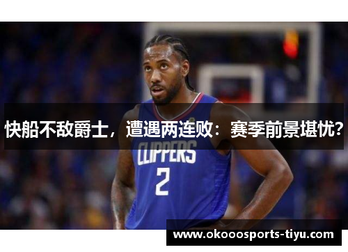 快船不敌爵士，遭遇两连败：赛季前景堪忧？