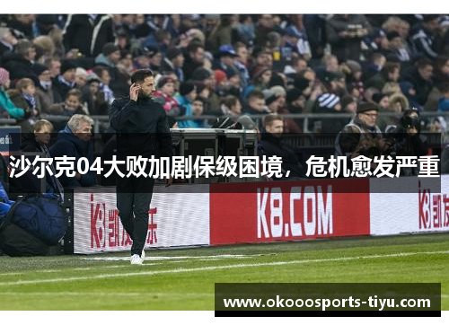 沙尔克04大败加剧保级困境，危机愈发严重