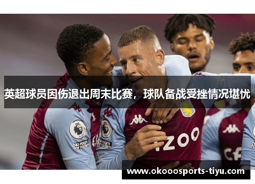 英超球员因伤退出周末比赛，球队备战受挫情况堪忧