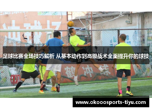 足球比赛全场技巧解析 从基本动作到高级战术全面提升你的球技