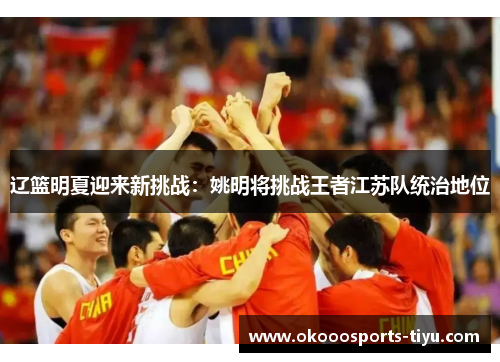 辽篮明夏迎来新挑战：姚明将挑战王者江苏队统治地位
