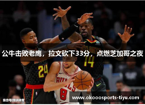 公牛击败老鹰，拉文砍下33分，点燃芝加哥之夜