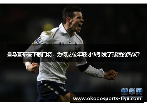 皇马宣布签下新门将，为何这位年轻才俊引发了球迷的热议？