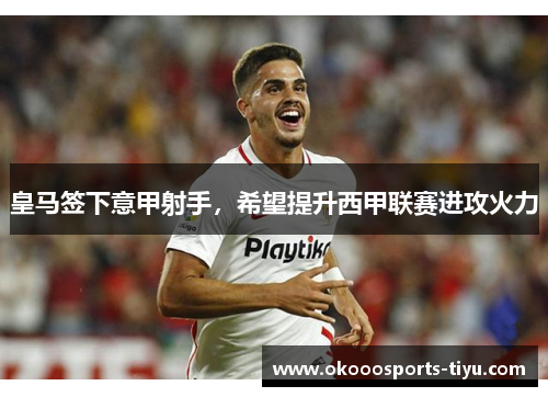 皇马签下意甲射手，希望提升西甲联赛进攻火力