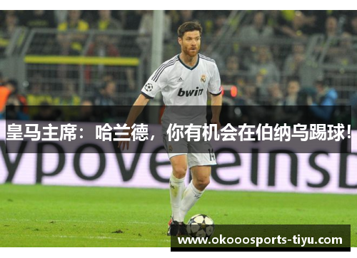 皇马主席：哈兰德，你有机会在伯纳乌踢球！