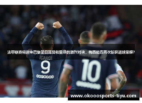 法甲联赛将迎来巴黎圣日耳曼和里昂的激烈对决，梅西能否再次斩获进球荣耀？