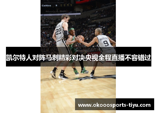凯尔特人对阵马刺精彩对决央视全程直播不容错过