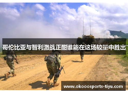 哥伦比亚与智利激战正酣谁能在这场较量中胜出