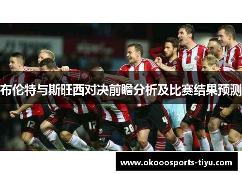 布伦特与斯旺西对决前瞻分析及比赛结果预测