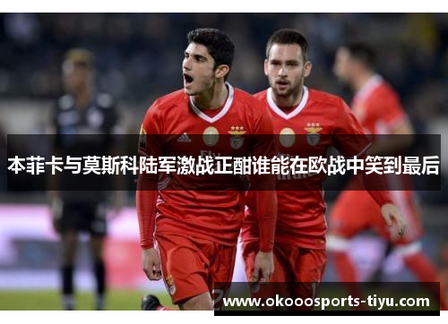 本菲卡与莫斯科陆军激战正酣谁能在欧战中笑到最后