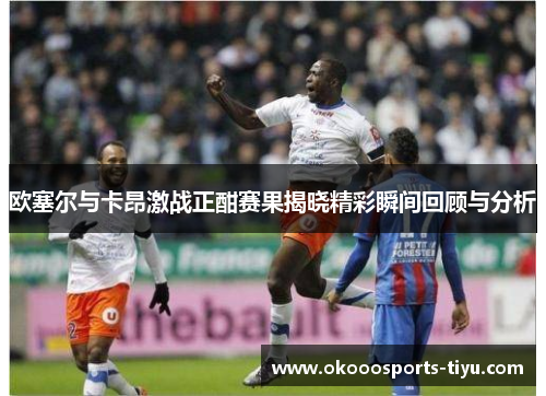 欧塞尔与卡昂激战正酣赛果揭晓精彩瞬间回顾与分析