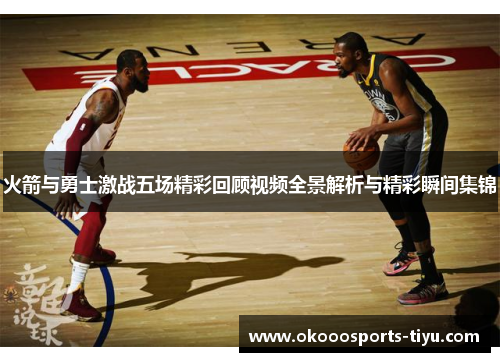 火箭与勇士激战五场精彩回顾视频全景解析与精彩瞬间集锦