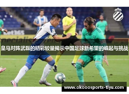 皇马对阵武磊的精彩较量揭示中国足球新希望的崛起与挑战