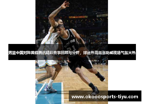 男篮中国对阵黄蜂腾讯精彩赛事回顾与分析，球迷热情高涨助威现场气氛火热