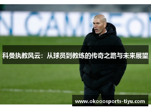 科曼执教风云：从球员到教练的传奇之路与未来展望