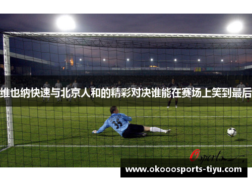 维也纳快速与北京人和的精彩对决谁能在赛场上笑到最后