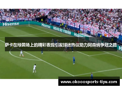 萨卡在绿茵场上的精彩表现引发球迷热议助力阿森纳争冠之路